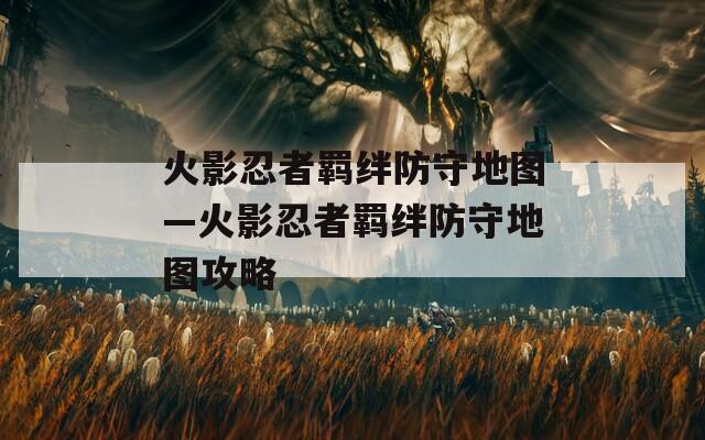 火影忍者羁绊防守地图—火影忍者羁绊防守地图攻略