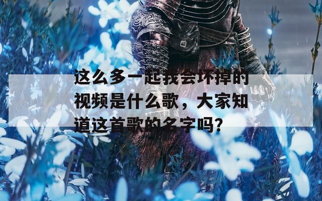 这么多一起我会坏掉的视频是什么歌，大家知道这首歌的名字吗？