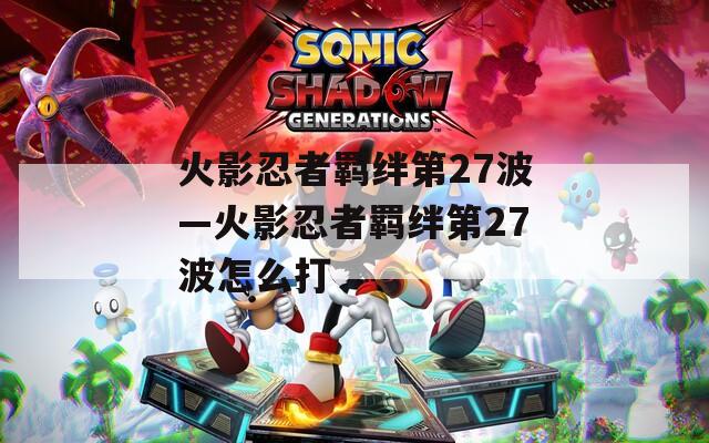 火影忍者羁绊第27波—火影忍者羁绊第27波怎么打