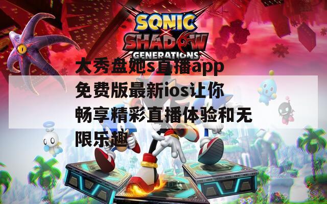 大秀盘她s直播app免费版最新ios让你畅享精彩直播体验和无限乐趣
