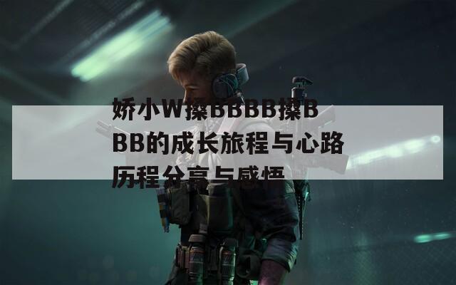 娇小W搡BBBB搡BBB的成长旅程与心路历程分享与感悟