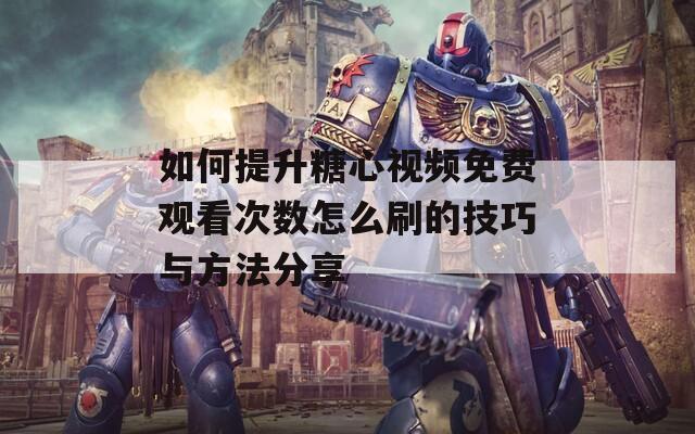 如何提升糖心视频免费观看次数怎么刷的技巧与方法分享