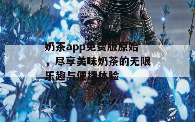 奶茶app免费版原始，尽享美味奶茶的无限乐趣与便捷体验
