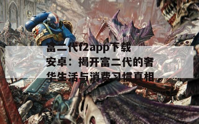 富二代f2app下载安卓：揭开富二代的奢华生活与消费习惯真相