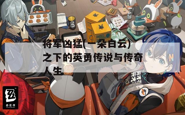 将军凶猛(一朵白云)之下的英勇传说与传奇人生