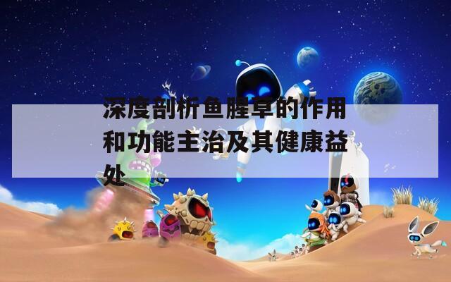 深度剖析鱼腥草的作用和功能主治及其健康益处