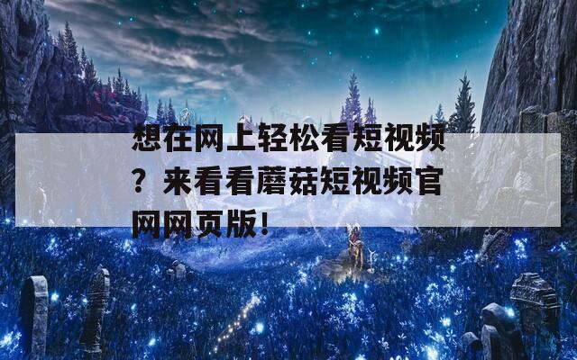 想在网上轻松看短视频？来看看蘑菇短视频官网网页版！