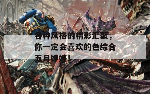 各种风格的精彩汇聚，你一定会喜欢的色综合五月婷婷！