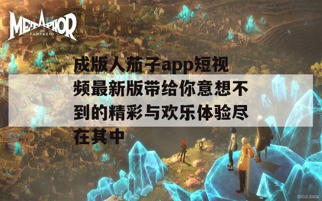 成版人茄子app短视频最新版带给你意想不到的精彩与欢乐体验尽在其中