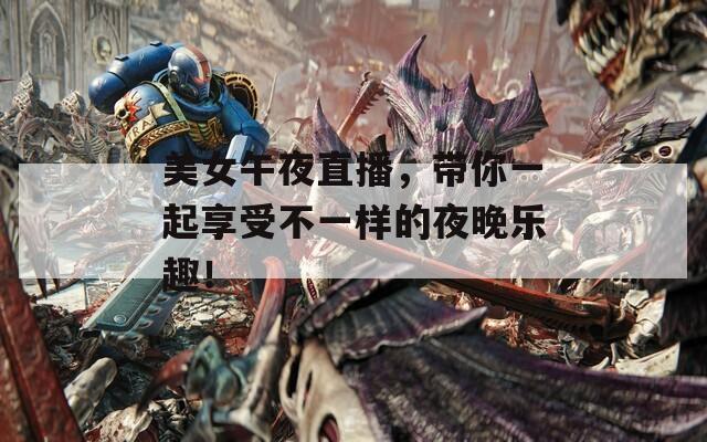 美女午夜直播，带你一起享受不一样的夜晚乐趣！