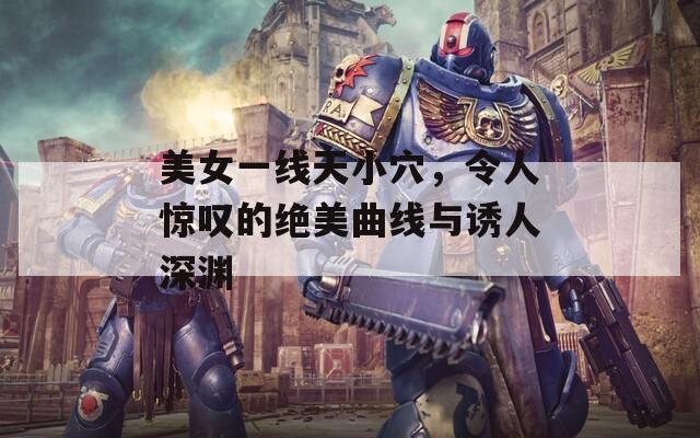 美女一线天小穴，令人惊叹的绝美曲线与诱人深渊