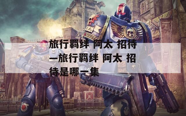 旅行羁绊 阿太 招待—旅行羁绊 阿太 招待是哪一集