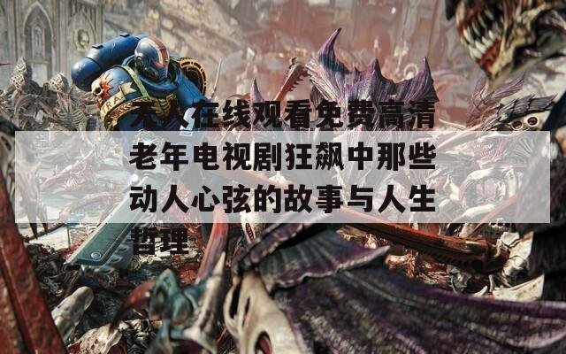 无人在线观看免费高清老年电视剧狂飙中那些动人心弦的故事与人生哲理