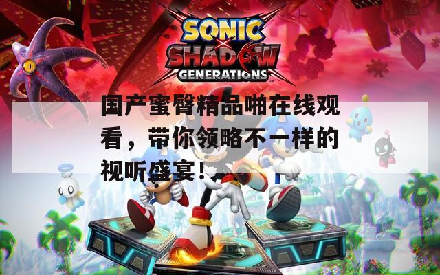 国产蜜臀精品啪在线观看，带你领略不一样的视听盛宴！