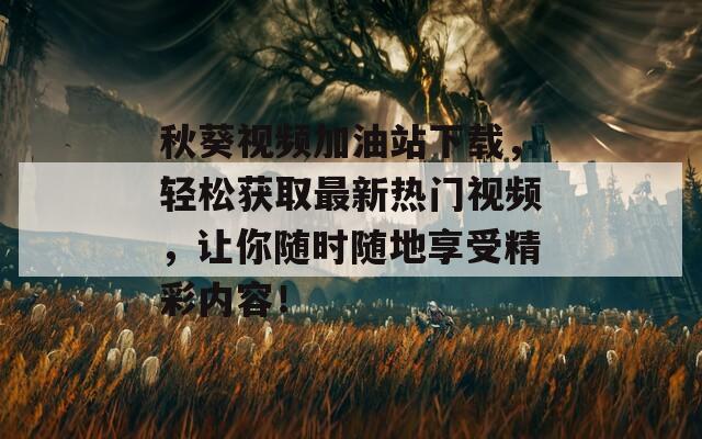 秋葵视频加油站下载，轻松获取最新热门视频，让你随时随地享受精彩内容！