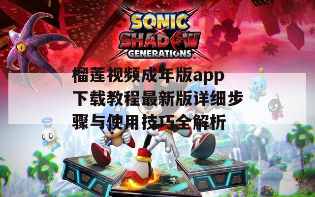 榴莲视频成年版app下载教程最新版详细步骤与使用技巧全解析