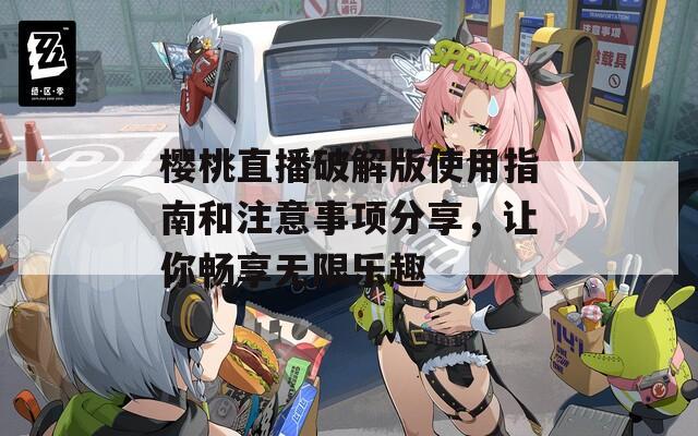 樱桃直播破解版使用指南和注意事项分享，让你畅享无限乐趣