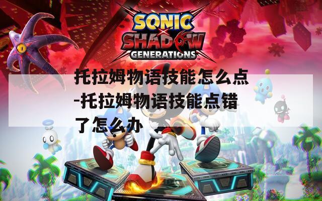 托拉姆物语技能怎么点-托拉姆物语技能点错了怎么办