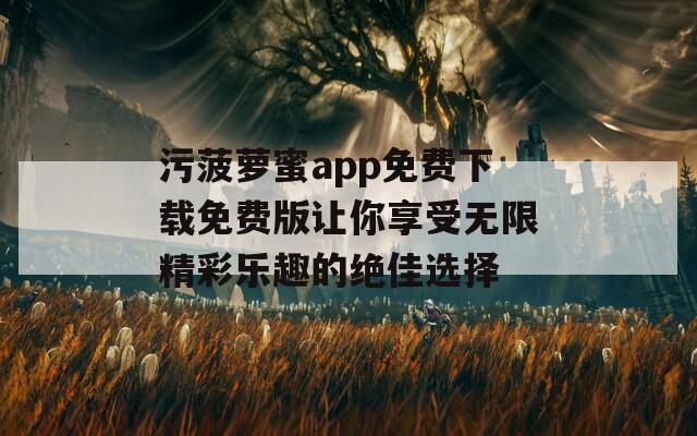 污菠萝蜜app免费下载免费版让你享受无限精彩乐趣的绝佳选择