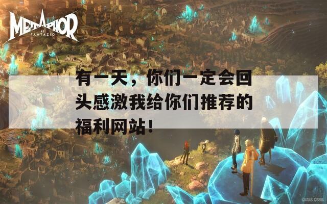 有一天，你们一定会回头感激我给你们推荐的福利网站！