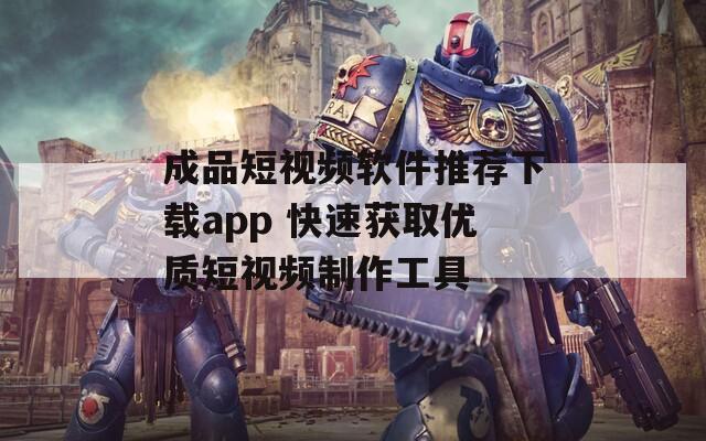 成品短视频软件推荐下载app 快速获取优质短视频制作工具