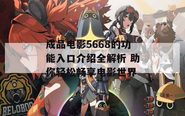 成品电影5668的功能入口介绍全解析 助你轻松畅享电影世界