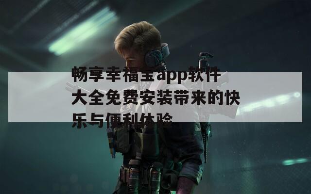 畅享幸福宝app软件大全免费安装带来的快乐与便利体验