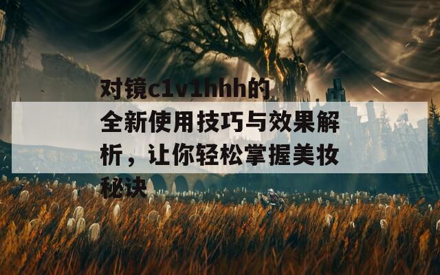 对镜c1v1hhh的全新使用技巧与效果解析，让你轻松掌握美妆秘诀