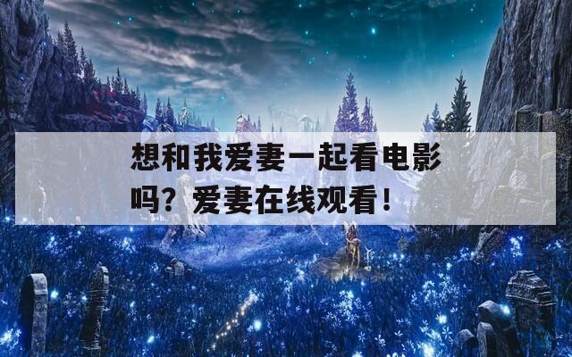 想和我爱妻一起看电影吗？爱妻在线观看！
