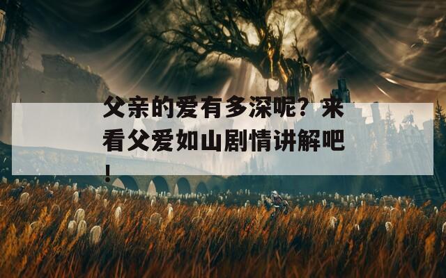 父亲的爱有多深呢？来看父爱如山剧情讲解吧！