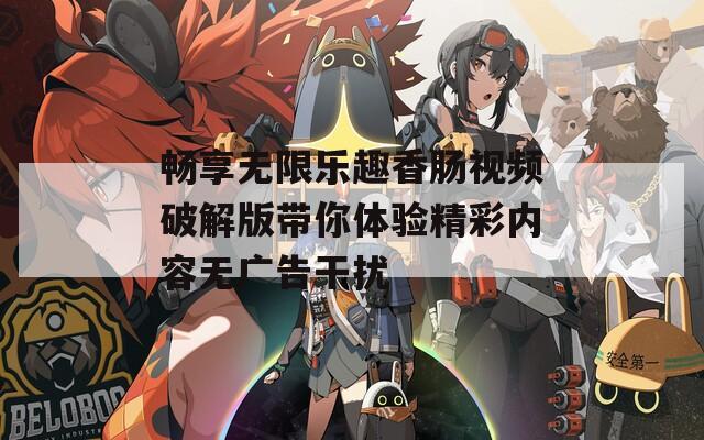 畅享无限乐趣香肠视频破解版带你体验精彩内容无广告干扰