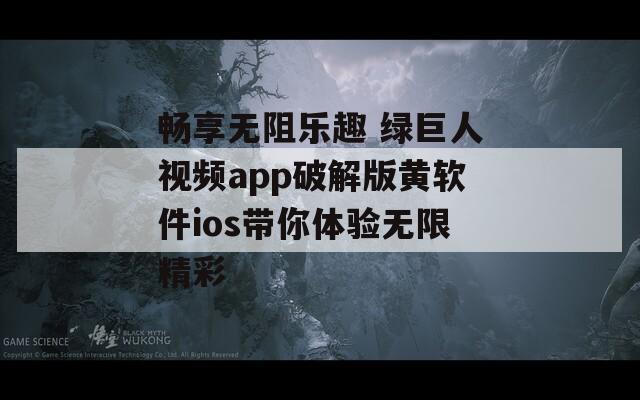 畅享无阻乐趣 绿巨人视频app破解版黄软件ios带你体验无限精彩