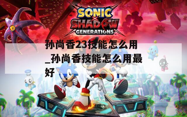 孙尚香23技能怎么用_孙尚香技能怎么用最好