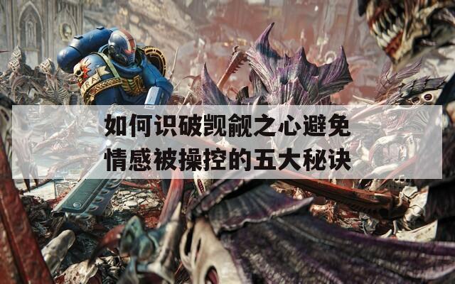 如何识破觊觎之心避免情感被操控的五大秘诀