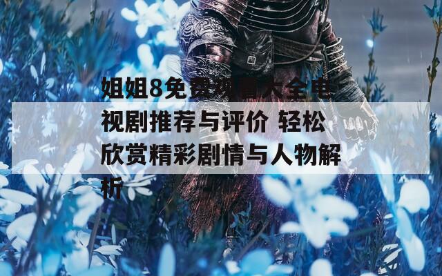 姐姐8免费观看大全电视剧推荐与评价 轻松欣赏精彩剧情与人物解析