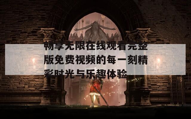 畅享无限在线观看完整版免费视频的每一刻精彩时光与乐趣体验