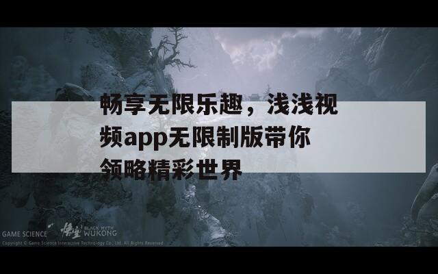 畅享无限乐趣，浅浅视频app无限制版带你领略精彩世界