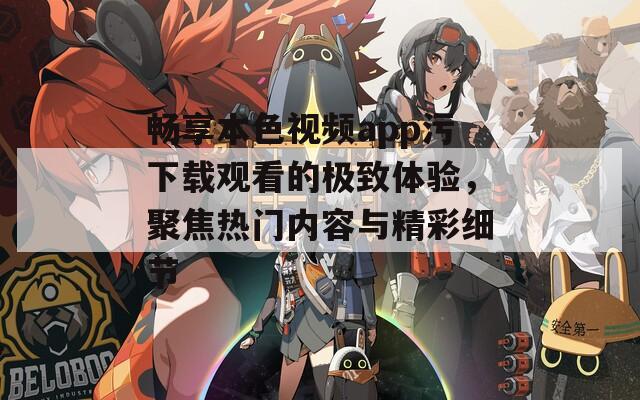 畅享本色视频app污下载观看的极致体验，聚焦热门内容与精彩细节