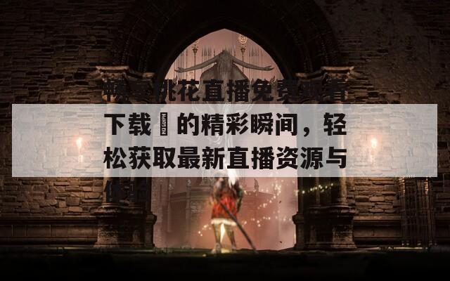 畅享桃花直播免费观看下载汅的精彩瞬间，轻松获取最新直播资源与体验