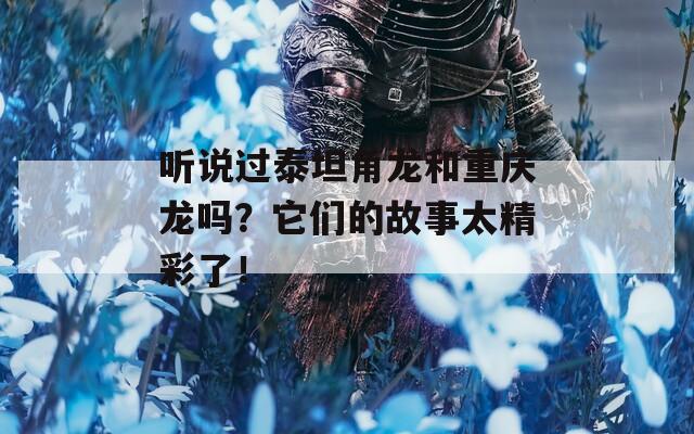 听说过泰坦角龙和重庆龙吗？它们的故事太精彩了！