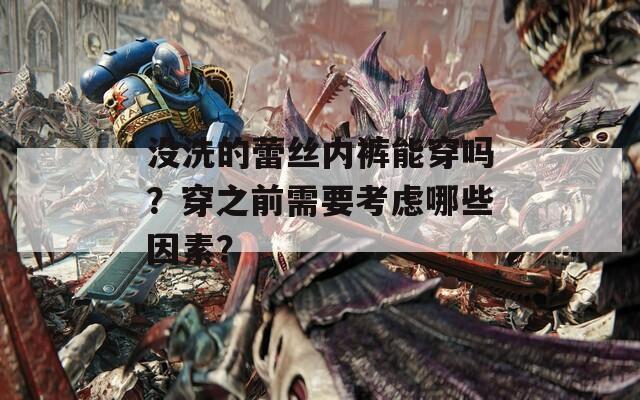没洗的蕾丝内裤能穿吗？穿之前需要考虑哪些因素？