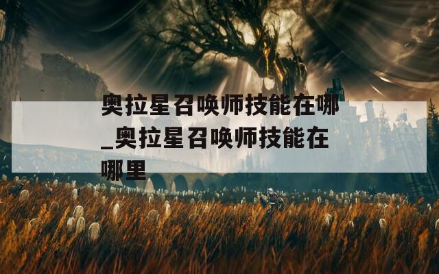 奥拉星召唤师技能在哪_奥拉星召唤师技能在哪里