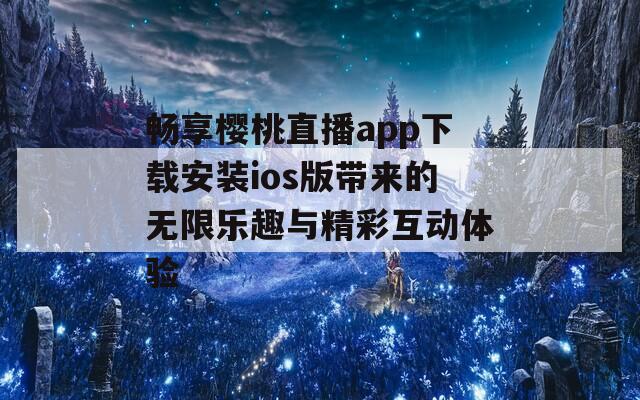 畅享樱桃直播app下载安装ios版带来的无限乐趣与精彩互动体验