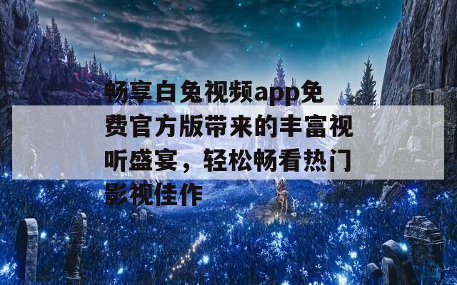 畅享白兔视频app免费官方版带来的丰富视听盛宴，轻松畅看热门影视佳作