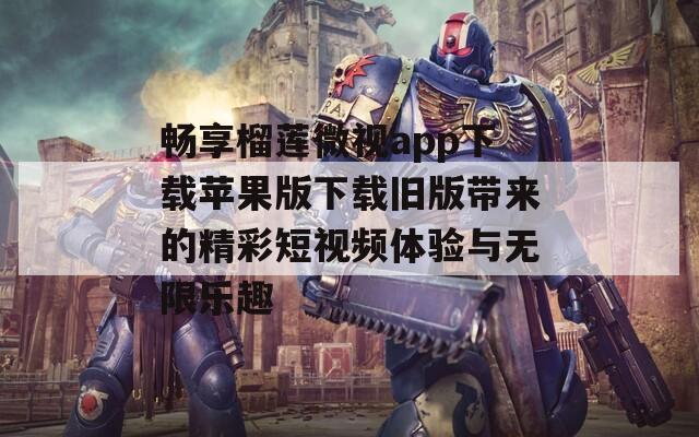 畅享榴莲微视app下载苹果版下载旧版带来的精彩短视频体验与无限乐趣