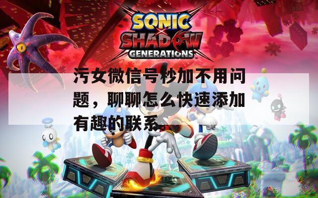 污女微信号秒加不用问题，聊聊怎么快速添加有趣的联系。