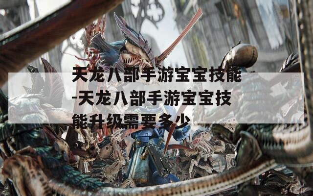 天龙八部手游宝宝技能-天龙八部手游宝宝技能升级需要多少