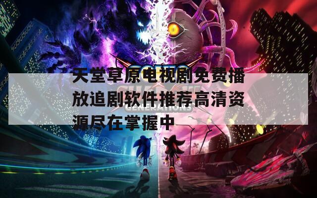 天堂草原电视剧免费播放追剧软件推荐高清资源尽在掌握中