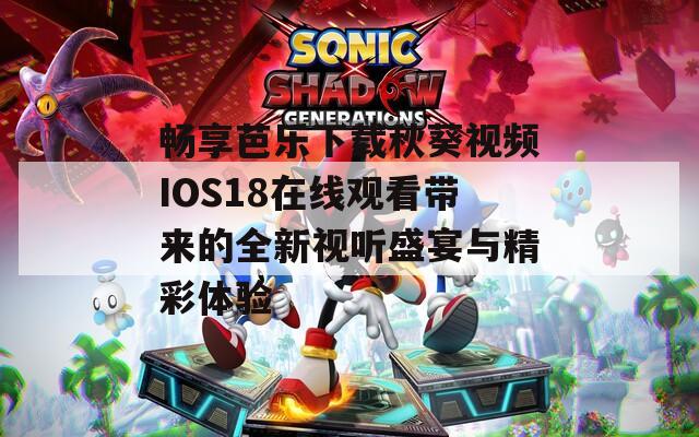 畅享芭乐下载秋葵视频IOS18在线观看带来的全新视听盛宴与精彩体验