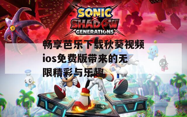 畅享芭乐下载秋葵视频ios免费版带来的无限精彩与乐趣